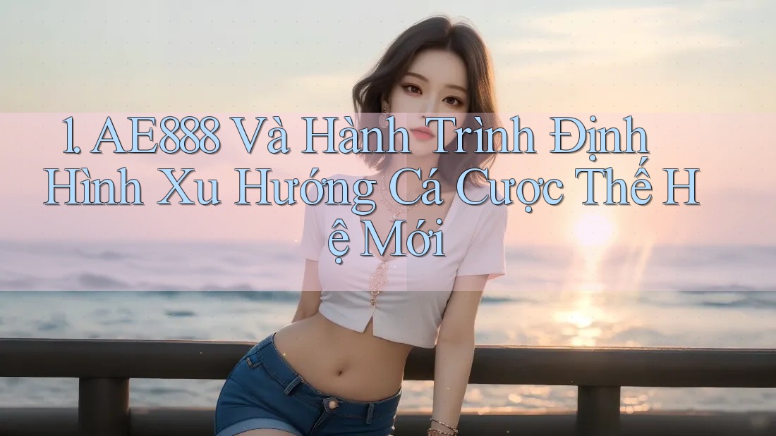 1. AE888 Và Hành Trình Định Hình Xu Hướng Cá Cược Thế Hệ Mới