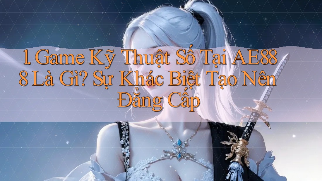 1. Game Kỹ Thuật Số Tại AE888 Là Gì? Sự Khác Biệt Tạo Nên Đẳng Cấp