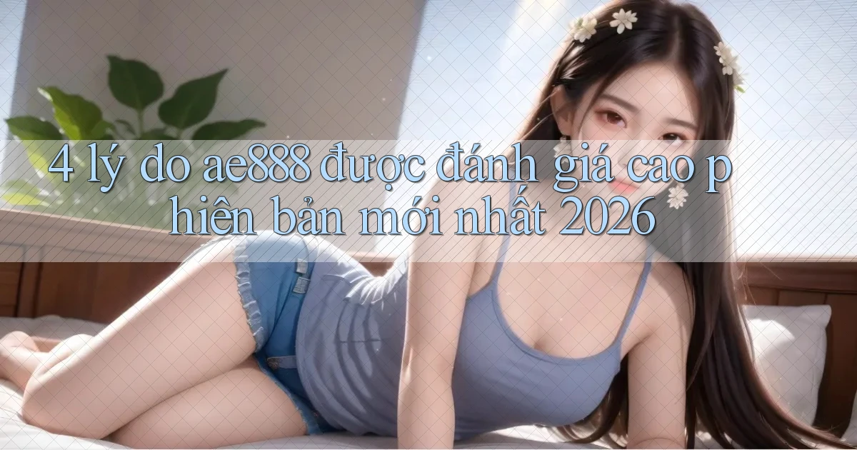 4 lý do ae888 được đánh giá cao phiên bản mới nhất 2026