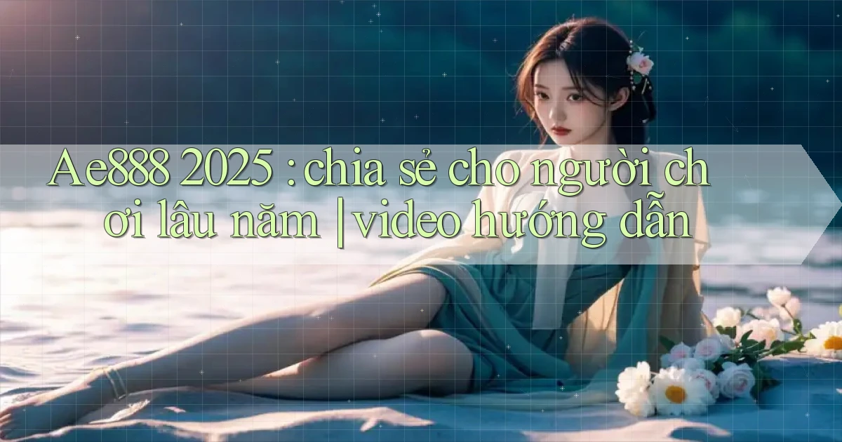 Ae888 2025 chia sẻ cho người chơi lâu năm video hướng dẫn