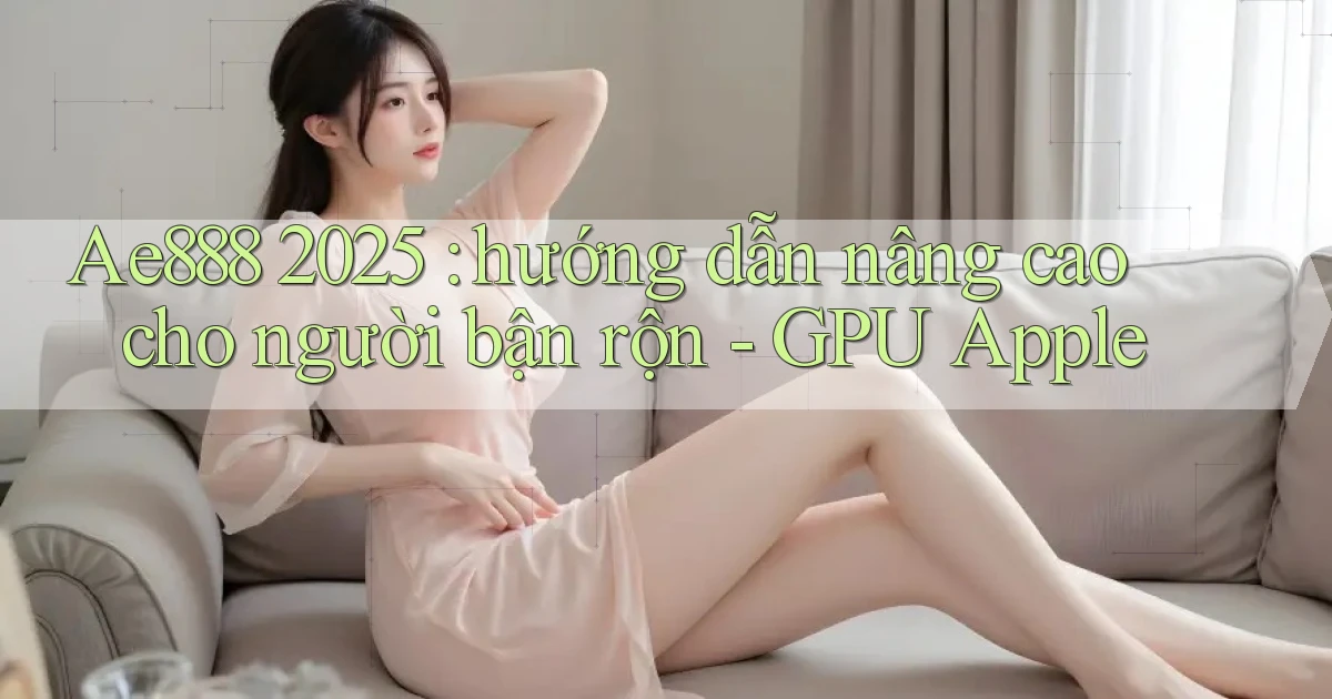 Ae888 2025 hướng dẫn nâng cao cho người bận rộn   GPU Apple