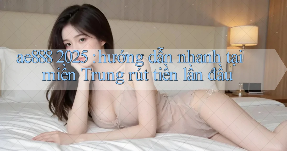 ae888 2025 hướng dẫn nhanh tại miền Trung rút tiền lần đầu