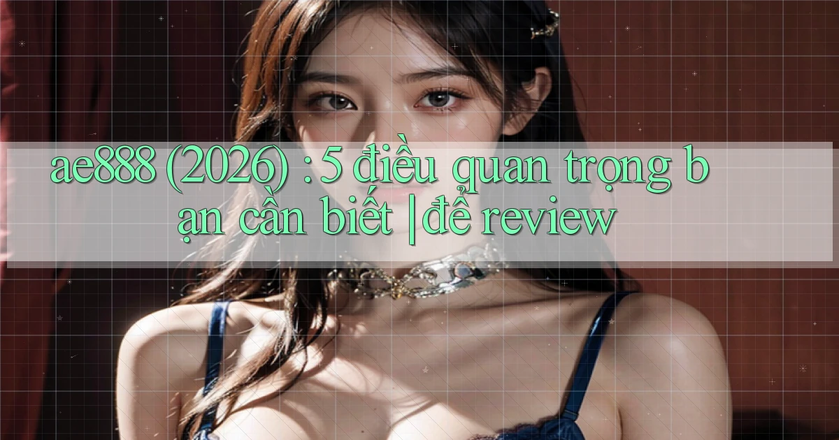 ae888 (2026) 5 điều quan trọng bạn cần biết để review