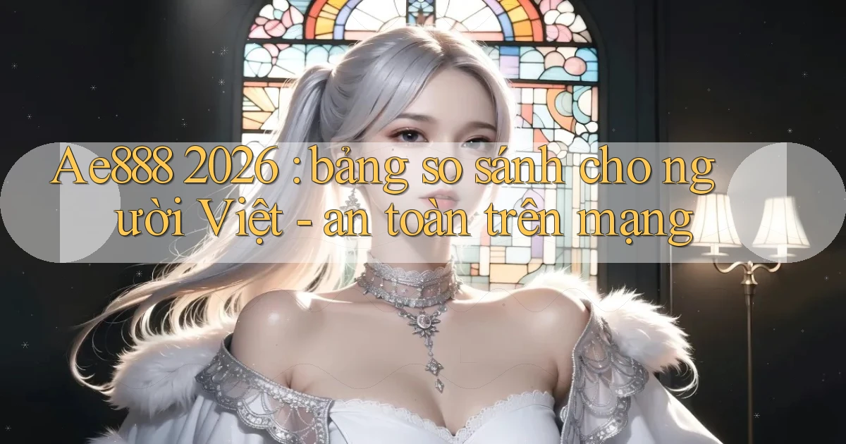 Ae888 2026 bảng so sánh cho người Việt   an toàn trên mạng