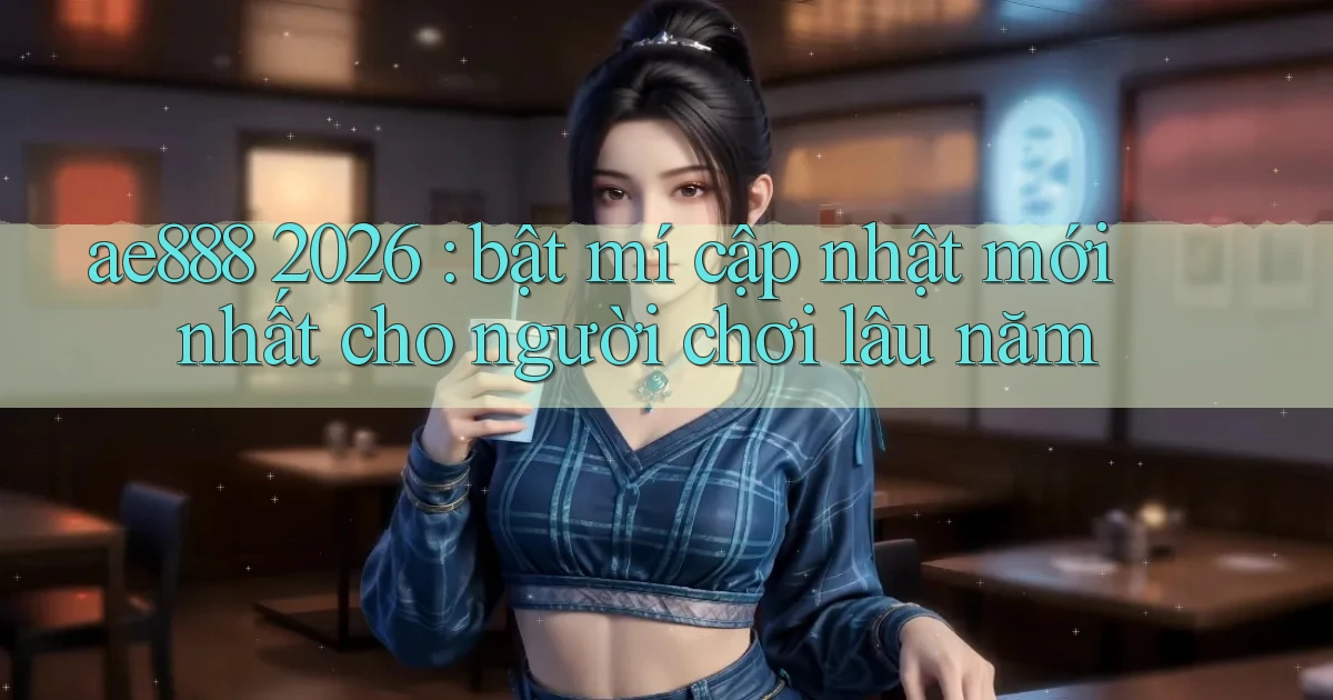 ae888 2026 bật mí cập nhật mới nhất cho người chơi lâu năm