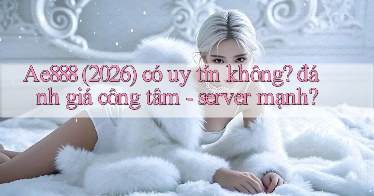 Ae888 (2026) có uy tín không đánh giá công tâm   server mạnh