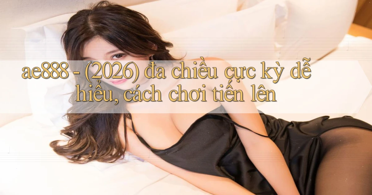 ae888   (2026) đa chiều cực kỳ dễ hiểu, cách chơi tiến lên