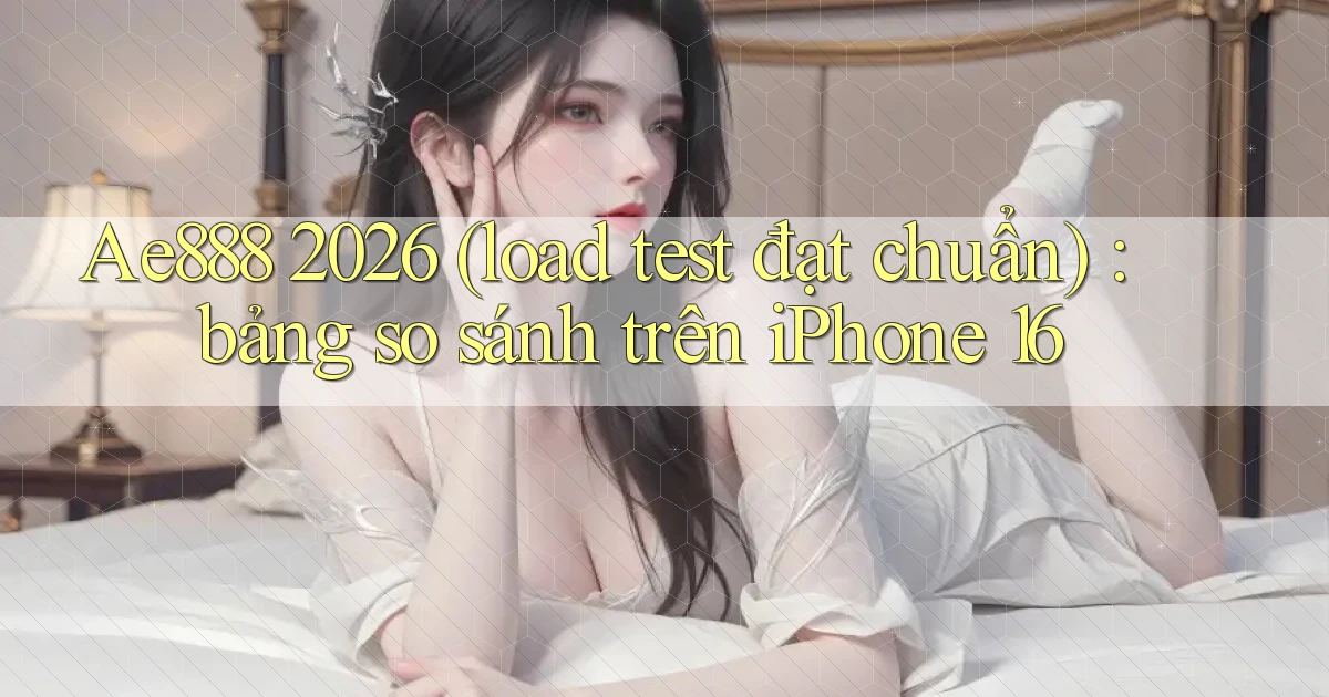 Ae888 2026 (load test đạt chuẩn) bảng so sánh trên iPhone 16