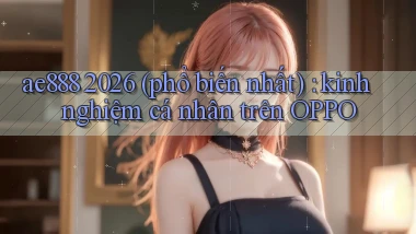 ae888 2026 (phổ biến nhất) kinh nghiệm cá nhân trên OPPO