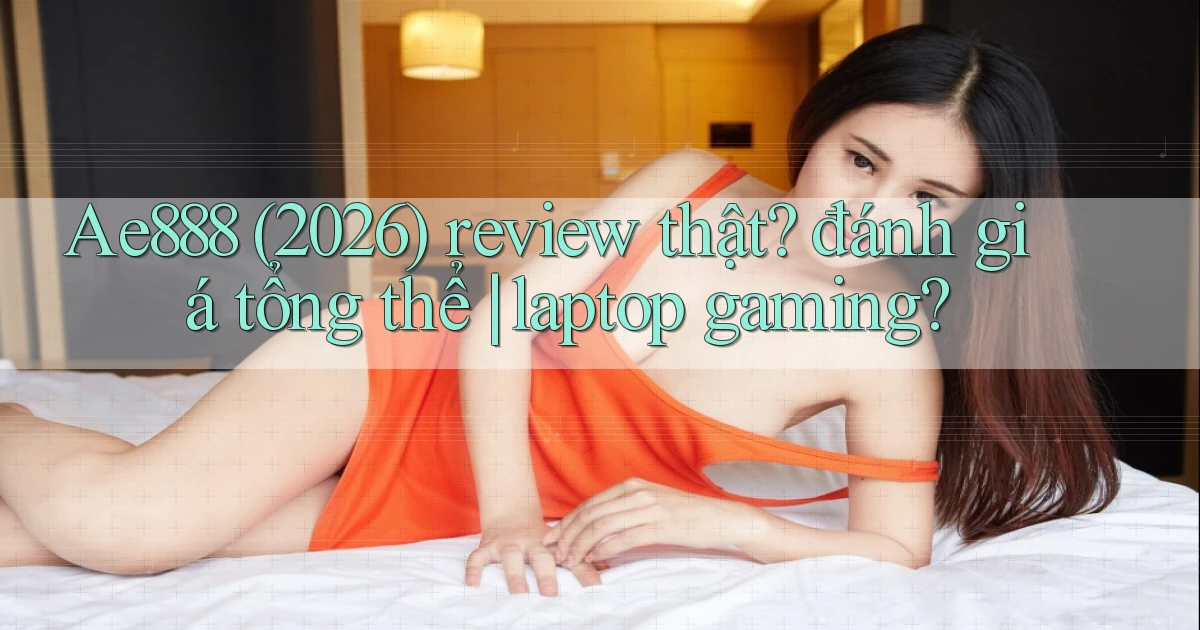 Ae888 (2026) review thật đánh giá tổng thể laptop gaming