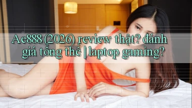Ae888 (2026) review thật đánh giá tổng thể laptop gaming