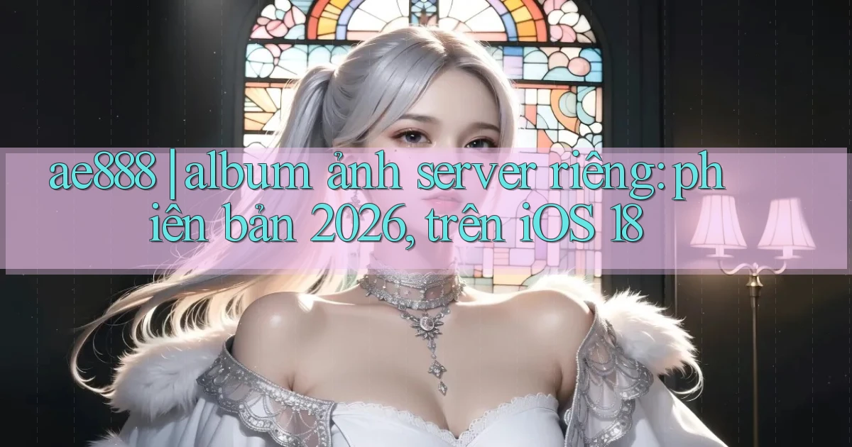 ae888 album ảnh server riêng phiên bản 2026, trên iOS 18