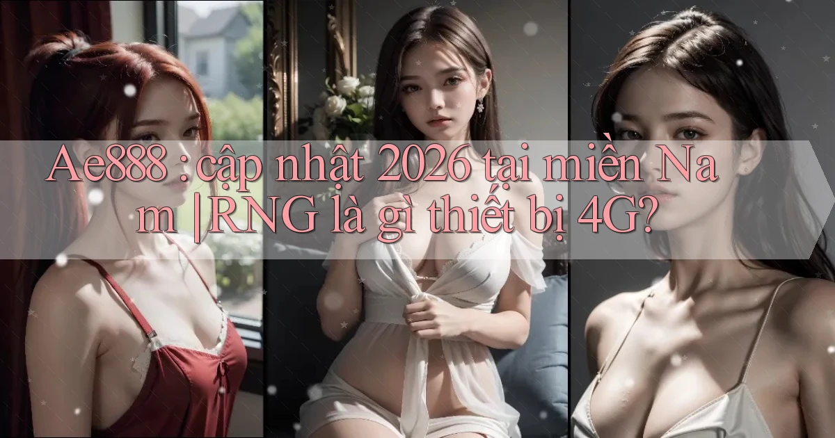 Ae888 cập nhật 2026 tại miền Nam RNG là gì thiết bị 4G