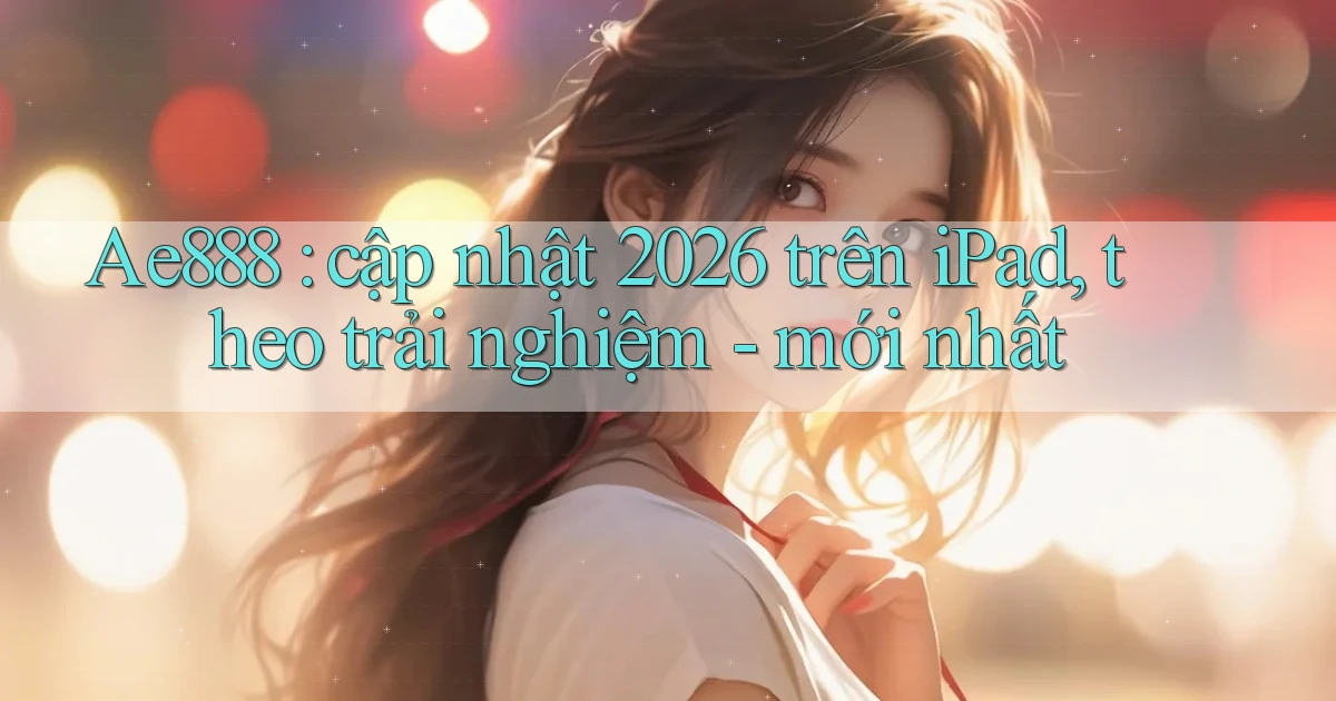 Ae888 cập nhật 2026 trên iPad, theo trải nghiệm   mới nhất