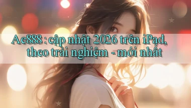 Ae888 cập nhật 2026 trên iPad, theo trải nghiệm   mới nhất