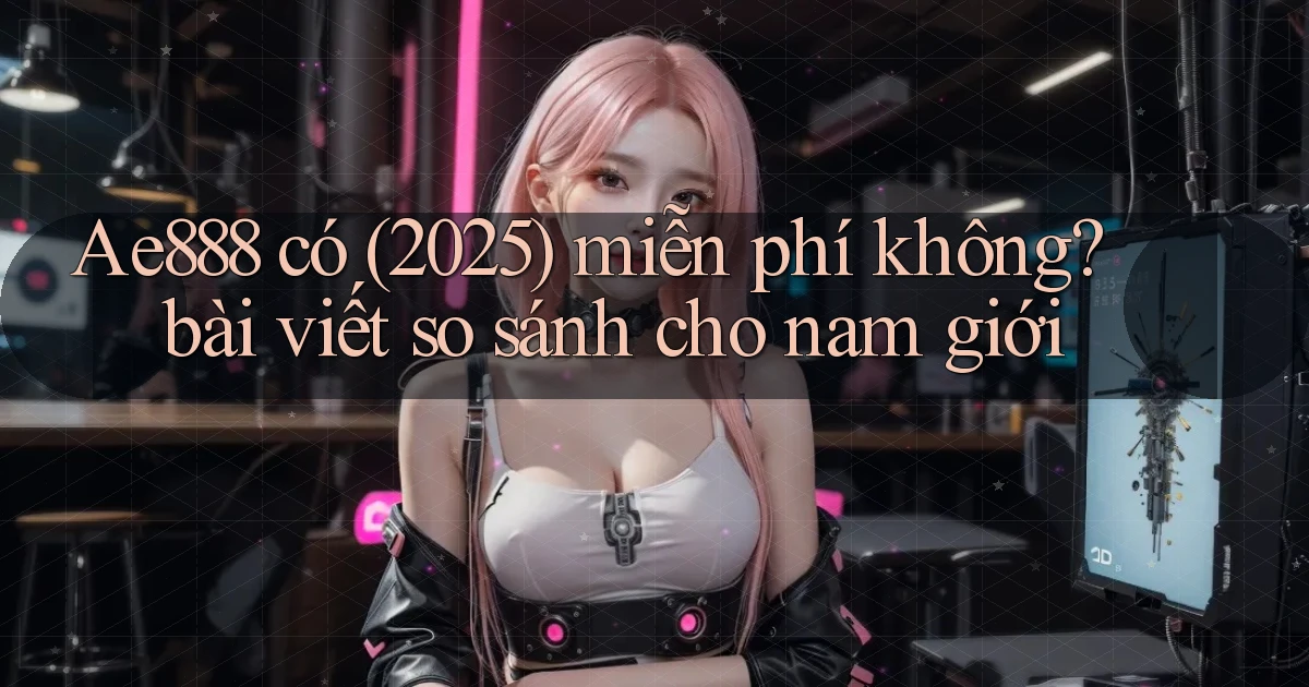 Ae888 có (2025) miễn phí không bài viết so sánh cho nam giới