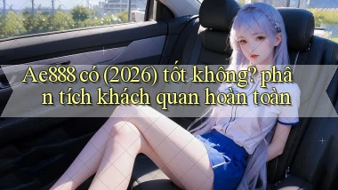 Ae888 có (2026) tốt không phân tích khách quan hoàn toàn