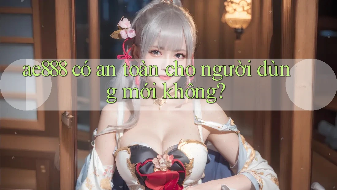 ae888 có an toàn cho người dùng mới không?