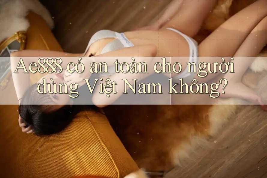 Ae888 có an toàn cho người dùng Việt Nam không?