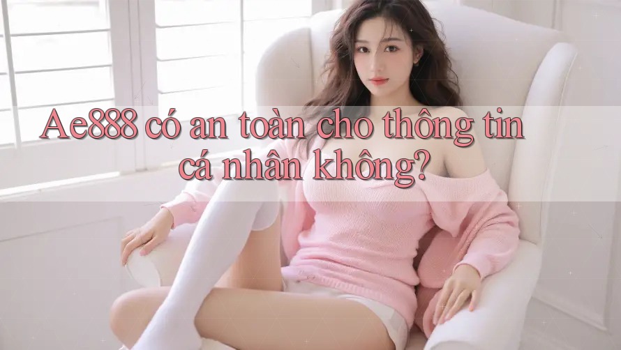 Ae888 có an toàn cho thông tin cá nhân không?