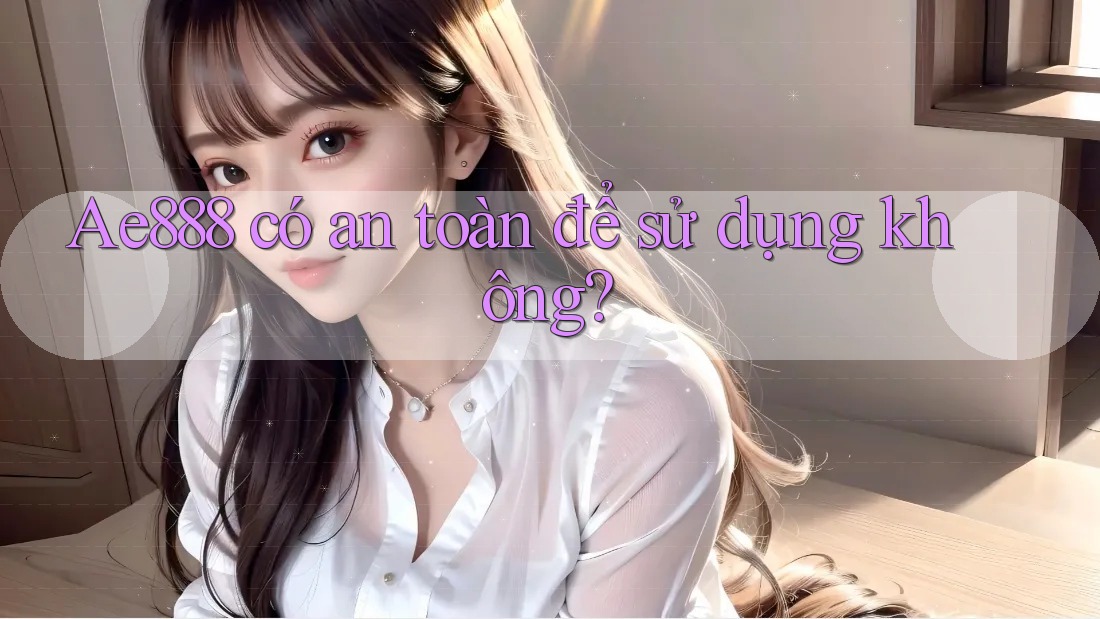 Ae888 có an toàn để sử dụng không? Ae888 có an toàn để sử dụng không?