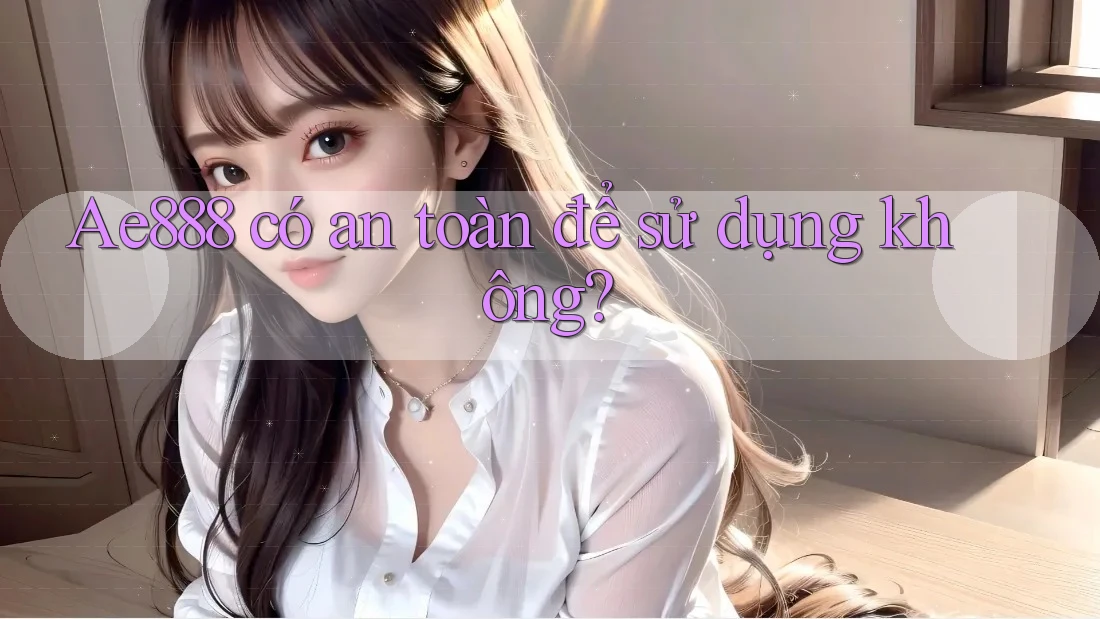 Ae888 có an toàn để sử dụng không?