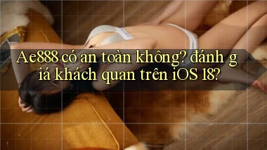 Ae888 có an toàn không đánh giá khách quan trên iOS 18