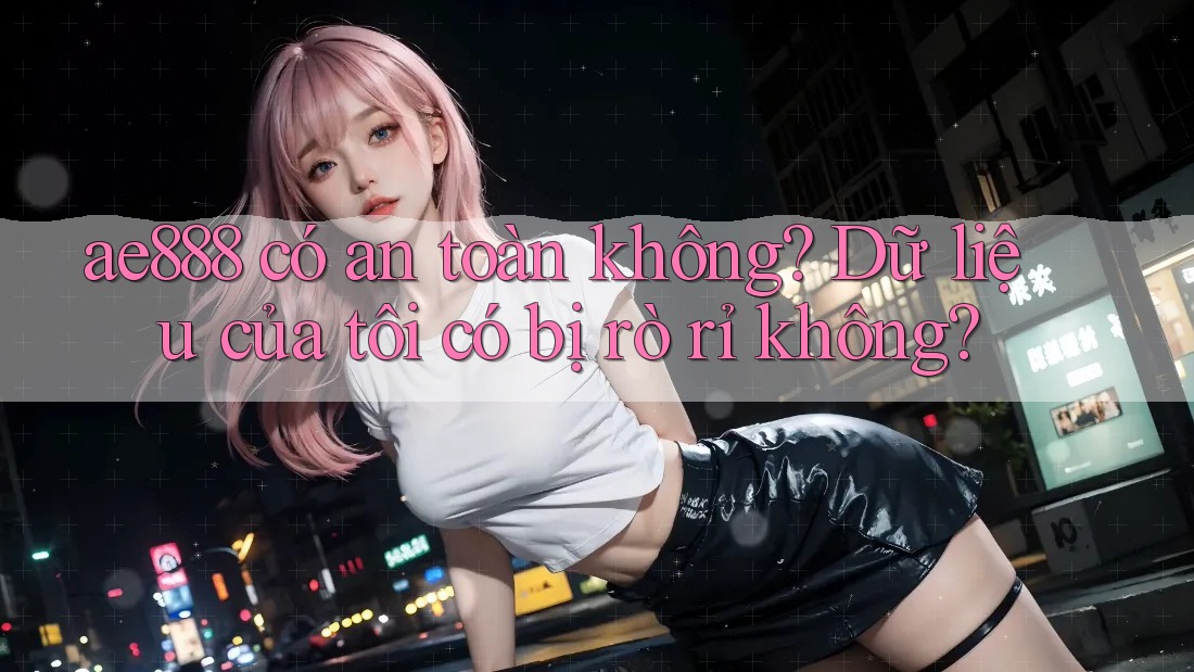 ae888 có an toàn không? Dữ liệu của tôi có bị rò rỉ không? ae888 có an toàn không? Dữ liệu của tôi có bị rò rỉ không?
