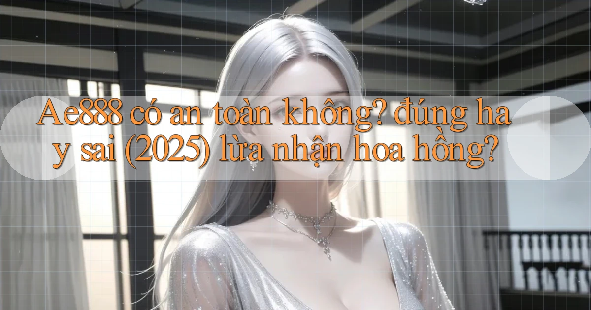 Ae888 có an toàn không đúng hay sai (2025) lừa nhận hoa hồng