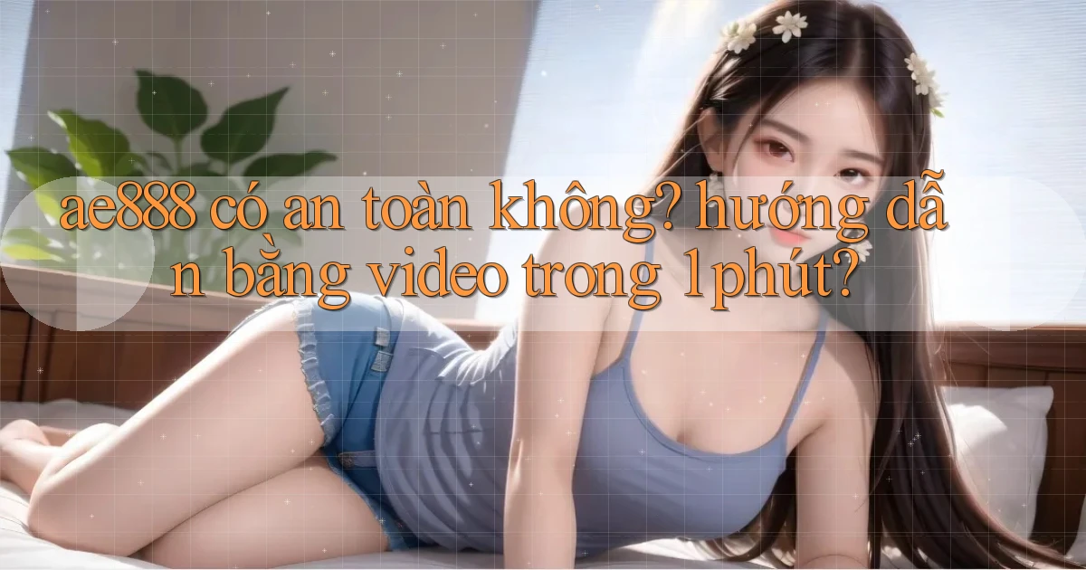 ae888 có an toàn không hướng dẫn bằng video trong 1 phút