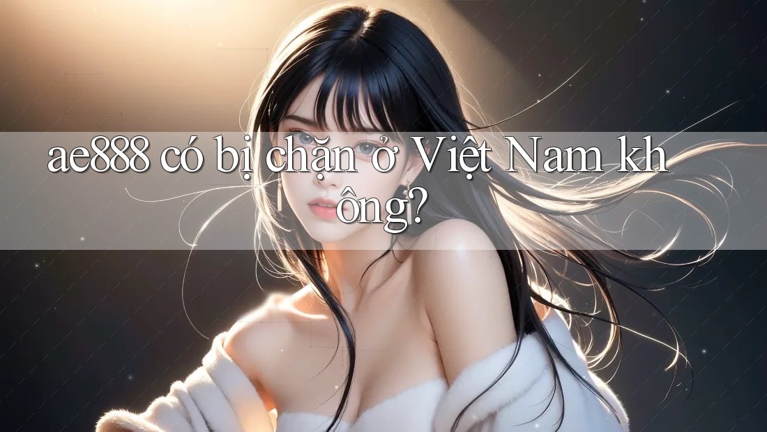 ae888 có bị chặn ở Việt Nam không?
