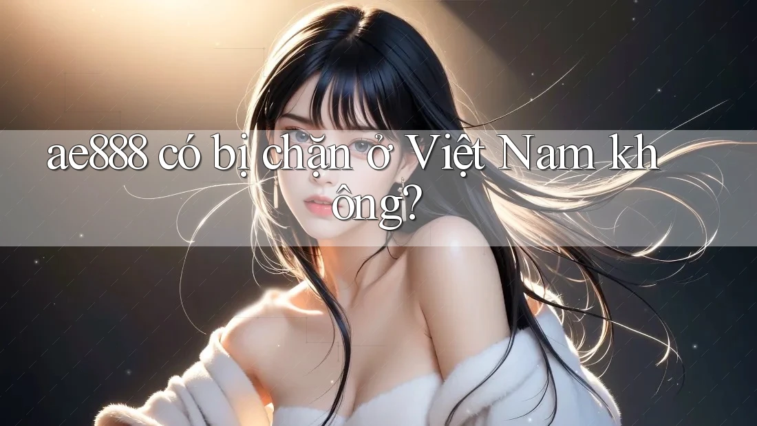 ae888 có bị chặn ở Việt Nam không?