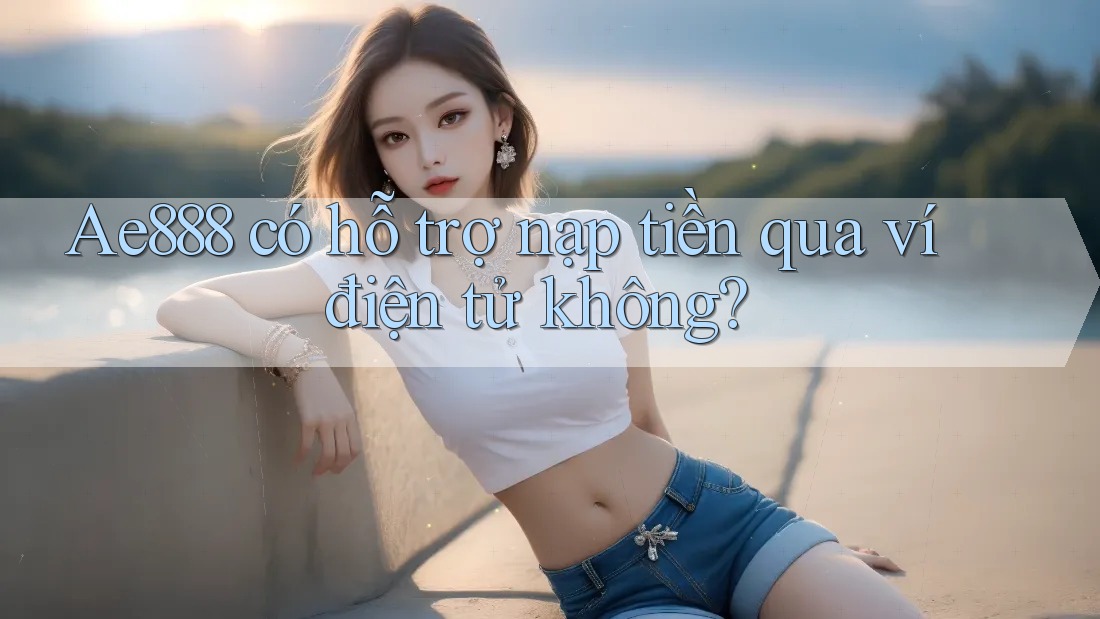 Ae888 có hỗ trợ nạp tiền qua ví điện tử không?