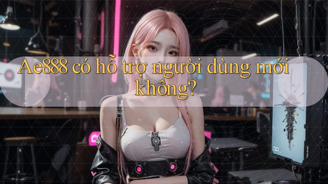 Ae888 có hỗ trợ người dùng mới không? Ae888 có hỗ trợ người dùng mới không?