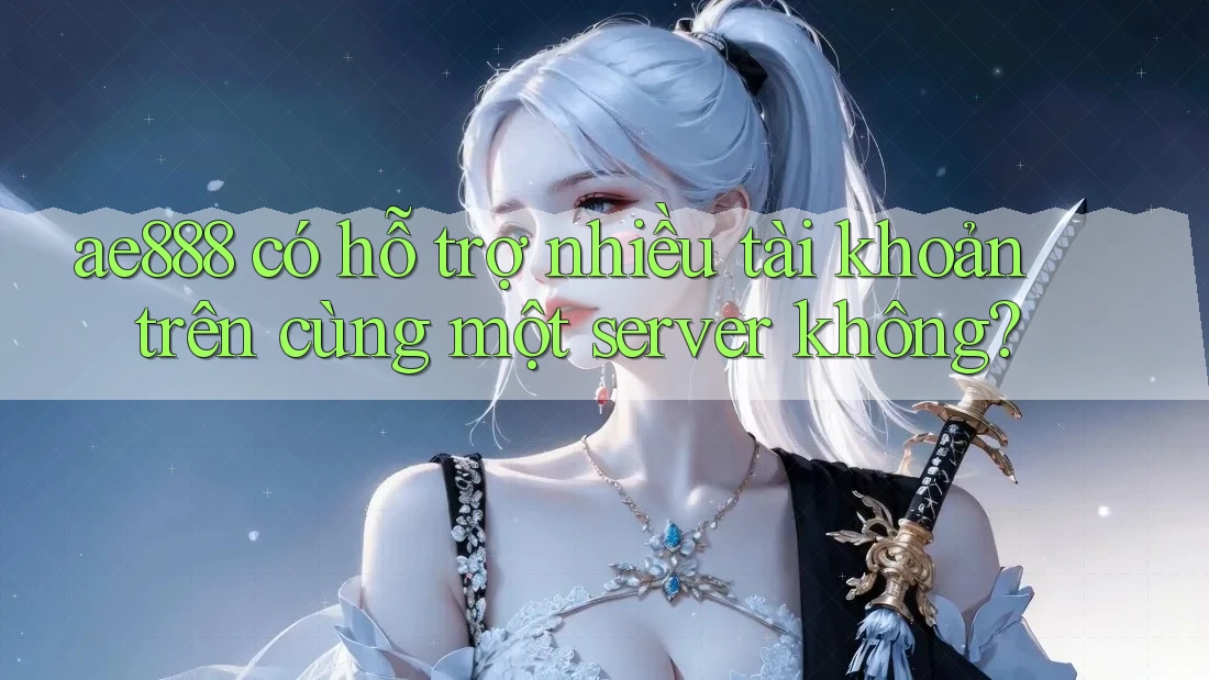ae888 có hỗ trợ nhiều tài khoản trên cùng một server không?