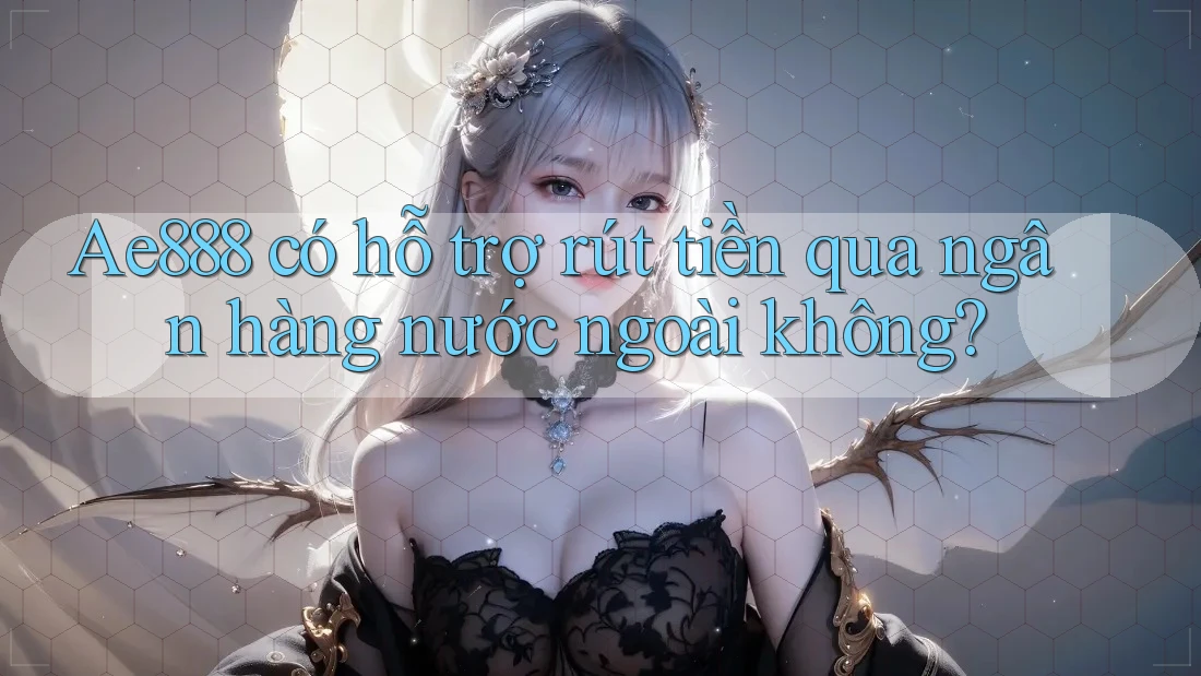 Ae888 có hỗ trợ rút tiền qua ngân hàng nước ngoài không?