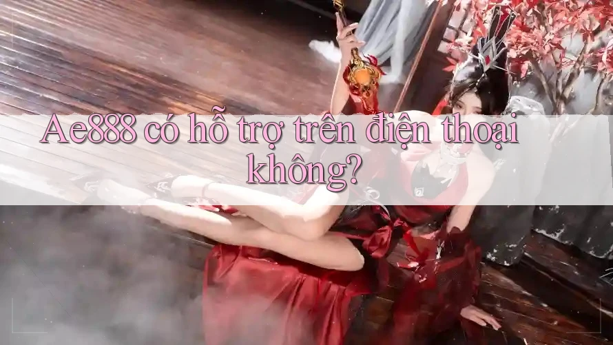Ae888 có hỗ trợ trên điện thoại không?