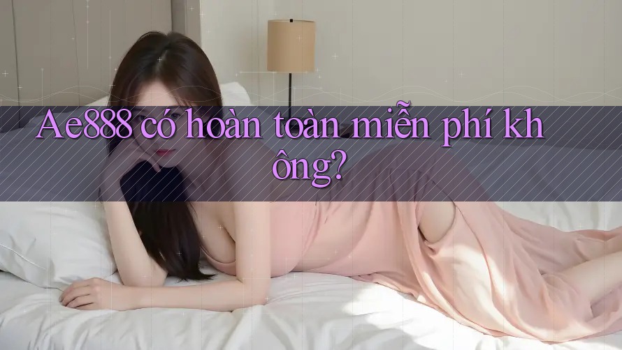 Ae888 có hoàn toàn miễn phí không?