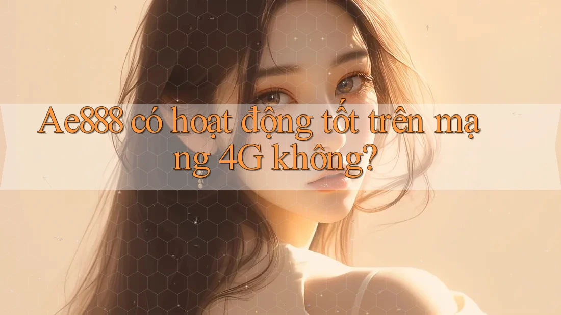 Ae888 có hoạt động tốt trên mạng 4G không?