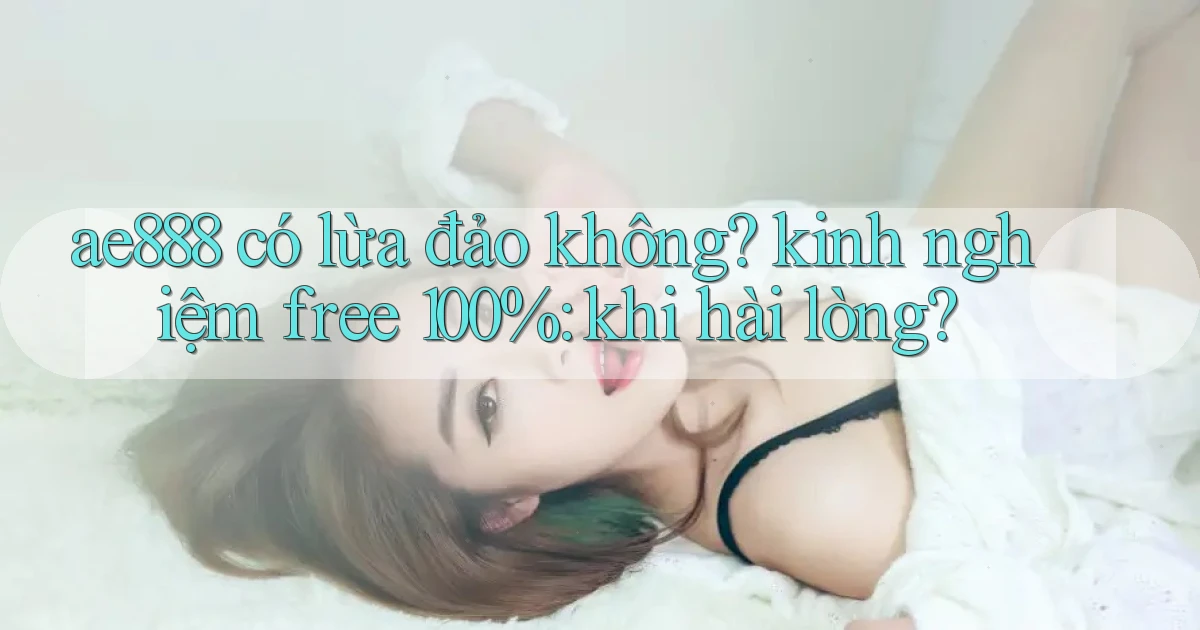 ae888 có lừa đảo không kinh nghiệm free 100% khi hài lòng