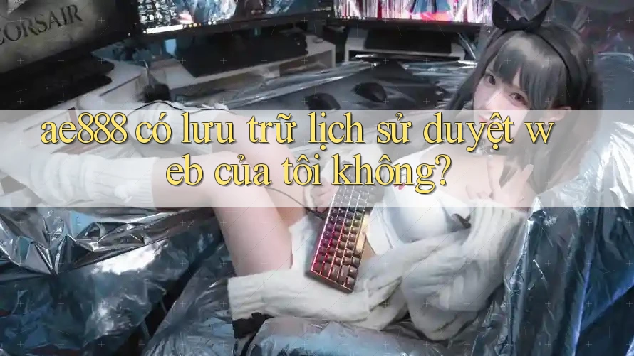 ae888 có lưu trữ lịch sử duyệt web của tôi không? ae888 có lưu trữ lịch sử duyệt web của tôi không?