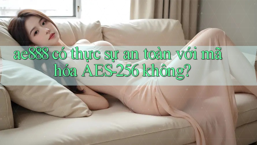 ae888 có thực sự an toàn với mã hóa AES-256 không?