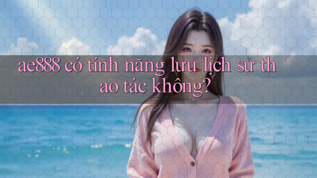 ae888 có tính năng lưu lịch sử thao tác không?