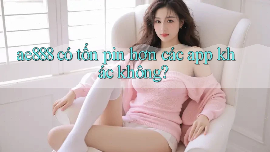 ae888 có tốn pin hơn các app khác không?