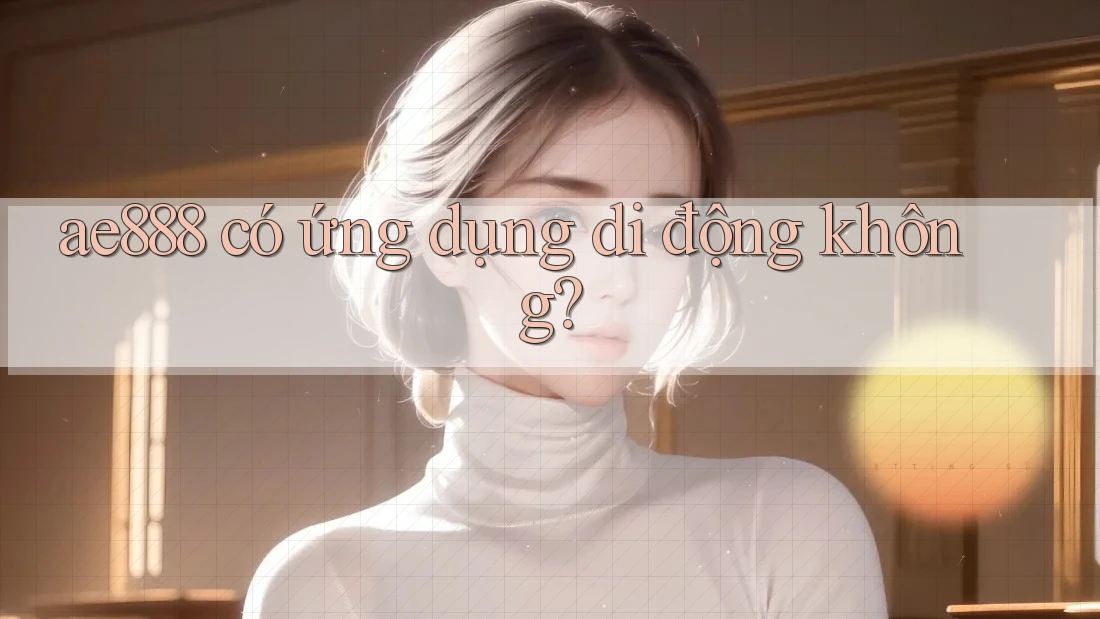 ae888 có ứng dụng di động không? ae888 có ứng dụng di động không?