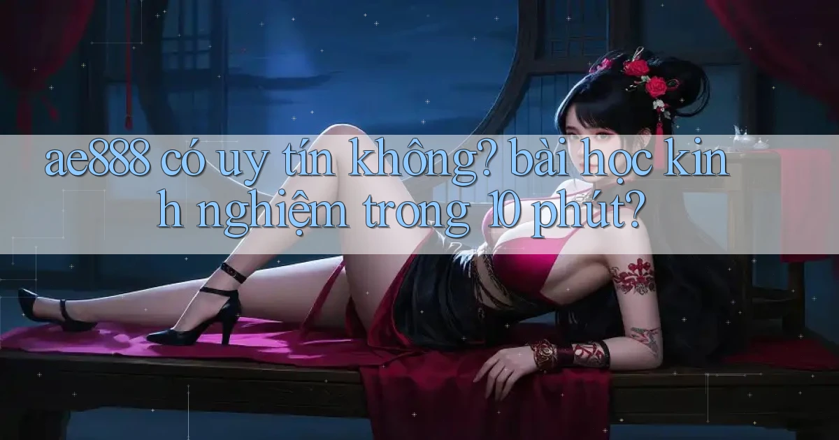 ae888 có uy tín không bài học kinh nghiệm trong 10 phút