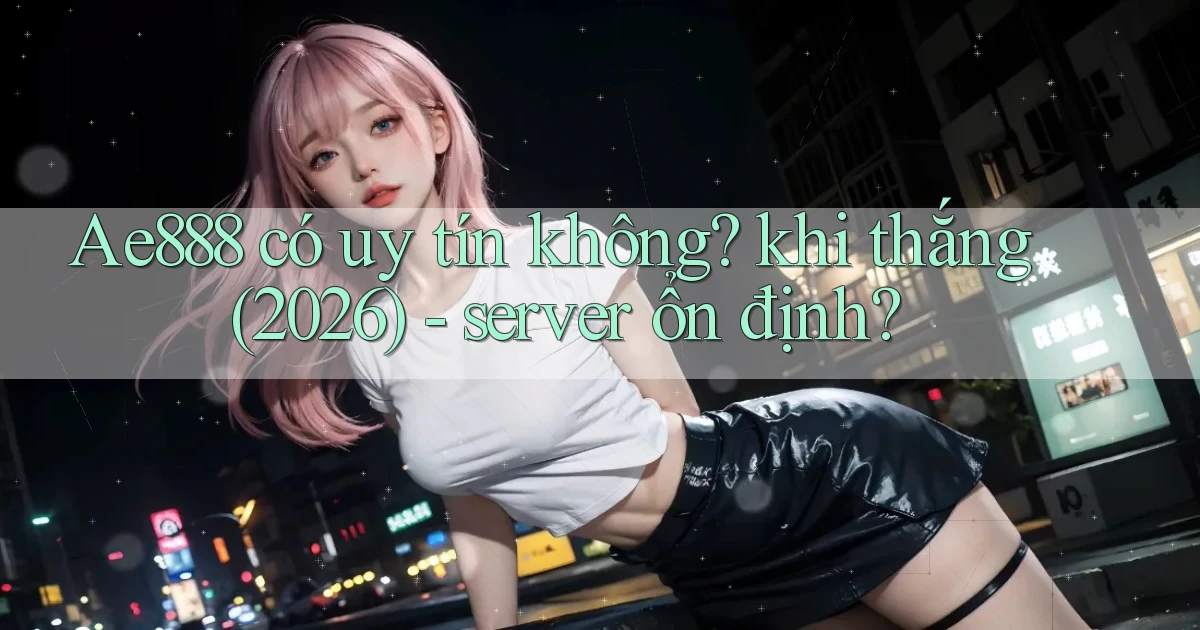 Ae888 có uy tín không khi thắng (2026)   server ổn định