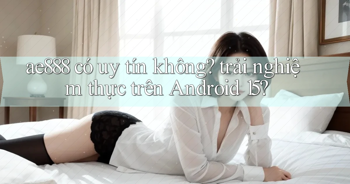 ae888 có uy tín không trải nghiệm thực trên Android 15