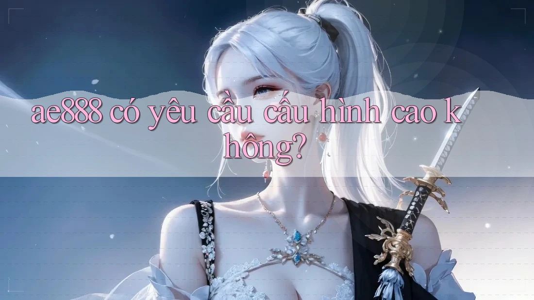 ae888 có yêu cầu cấu hình cao không?