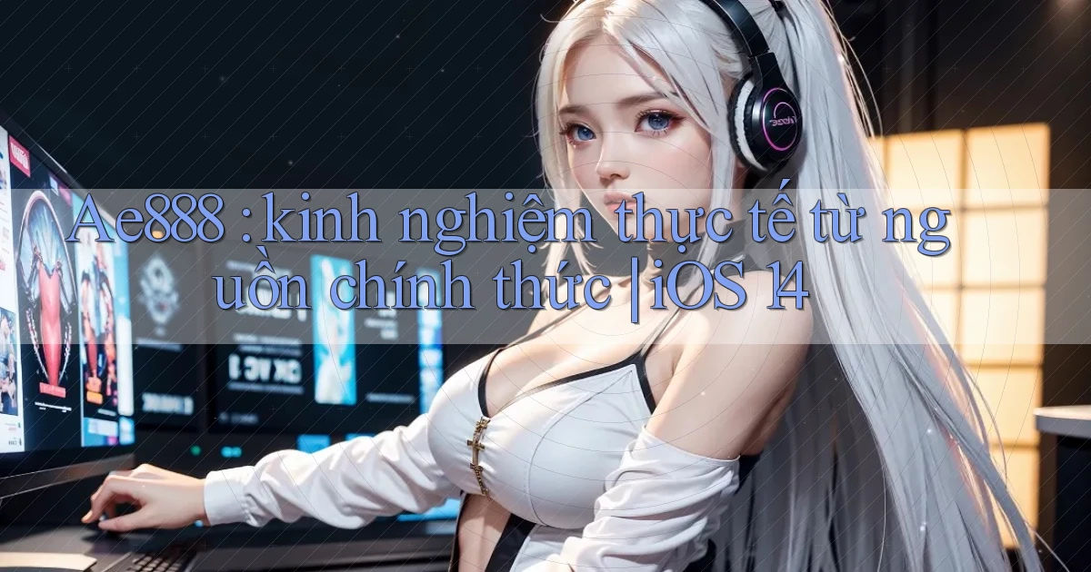 Ae888 kinh nghiệm thực tế từ nguồn chính thức iOS 14